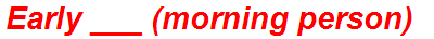Early ___ (morning person)
