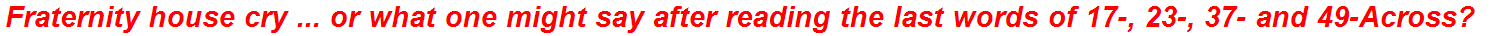 Fraternity house cry ... or what one might say after reading the last words of 17-, 23-, 37- and 49-Across?