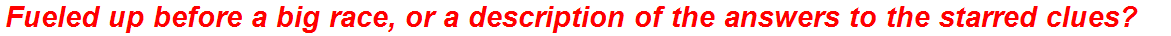 Fueled up before a big race, or a description of the answers to the starred clues?