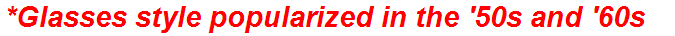 *Glasses style popularized in the '50s and '60s