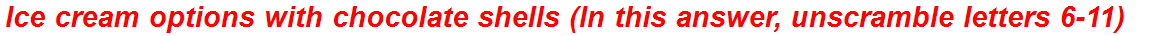 Ice cream options with chocolate shells (In this answer, unscramble letters 6-11)