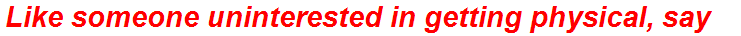 Like someone uninterested in getting physical, say