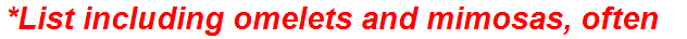 *List including omelets and mimosas, often