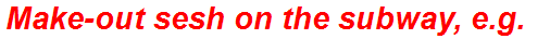 Make-out sesh on the subway, e.g.