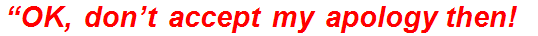 “OK, don’t accept my apology then!”