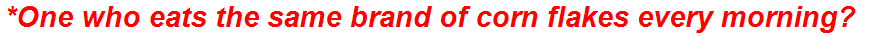 *One who eats the same brand of corn flakes every morning?