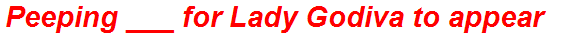 Peeping ___ for Lady Godiva to appear