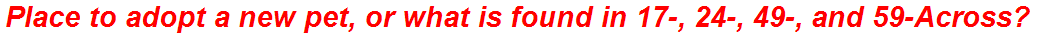 Place to adopt a new pet, or what is found in 17-, 24-, 49-, and 59-Across?