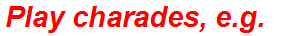 Play charades, e.g.