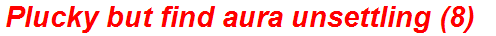Plucky but find aura unsettling (8)