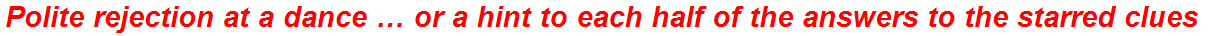 Polite rejection at a dance … or a hint to each half of the answers to the starred clues