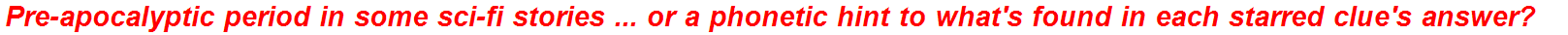 Pre-apocalyptic period in some sci-fi stories ... or a phonetic hint to what's found in each starred clue's answer?