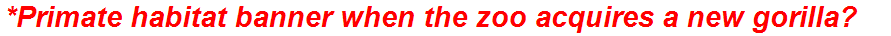 *Primate habitat banner when the zoo acquires a new gorilla?