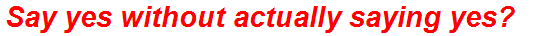 Say yes without actually saying yes?