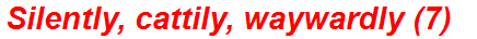 Silently, cattily, waywardly (7)