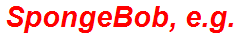 SpongeBob, e.g.