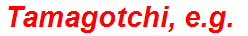 Tamagotchi, e.g.