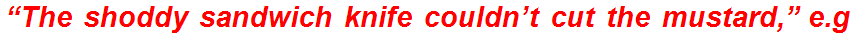 “The shoddy sandwich knife couldn’t cut the mustard,” e.g.