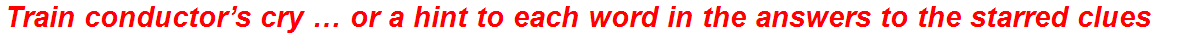 Train conductor’s cry … or a hint to each word in the answers to the starred clues