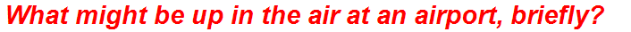 What might be up in the air at an airport, briefly?