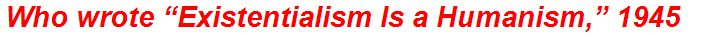 Who wrote “Existentialism Is a Humanism,” 1945