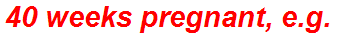 40 weeks pregnant, e.g.