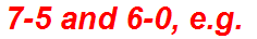 7-5 and 6-0, e.g.