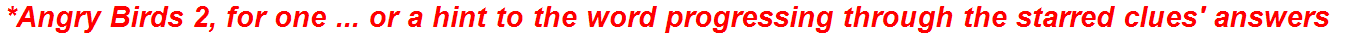 *Angry Birds 2, for one ... or a hint to the word progressing through the starred clues' answers