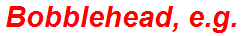 Bobblehead, e.g.