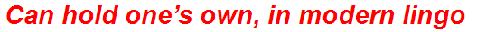 Can hold one’s own, in modern lingo