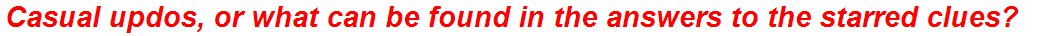 Casual updos, or what can be found in the answers to the starred clues?