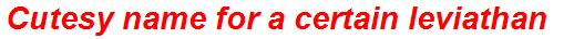 Cutesy name for a certain leviathan