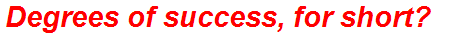 Degrees of success, for short?