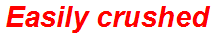 Easily crushed
