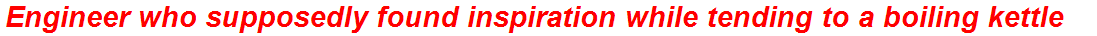 Engineer who supposedly found inspiration while tending to a boiling kettle