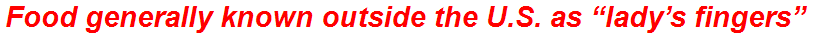Food generally known outside the U.S. as “lady’s fingers”