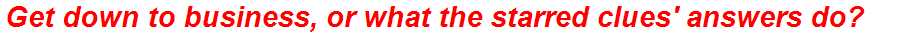 Get down to business, or what the starred clues' answers do?
