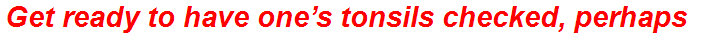Get ready to have one’s tonsils checked, perhaps