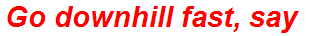 Go downhill fast, say