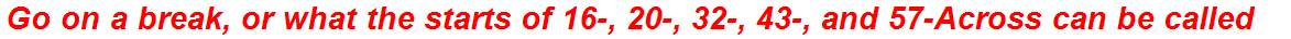 Go on a break, or what the starts of 16-, 20-, 32-, 43-, and 57-Across can be called
