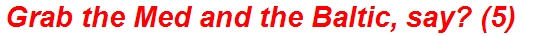 Grab the Med and the Baltic, say? (5)