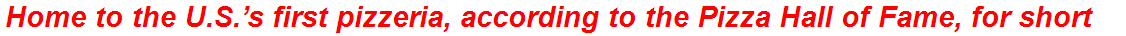 Home to the U.S.’s first pizzeria, according to the Pizza Hall of Fame, for short