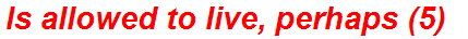 Is allowed to live, perhaps (5)