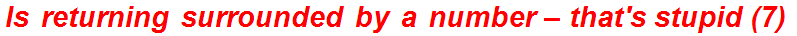 Is returning surrounded by a number – that's stupid (7)
