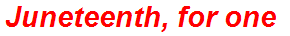 Juneteenth, for one
