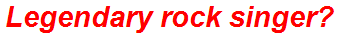 Legendary rock singer?