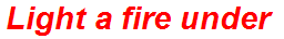 Light a fire under
