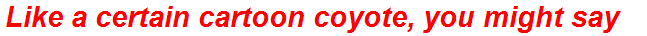 Like a certain cartoon coyote, you might say