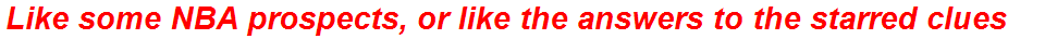 Like some NBA prospects, or like the answers to the starred clues