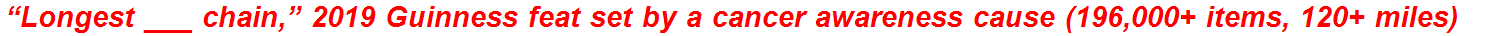 “Longest ___ chain,” 2019 Guinness feat set by a cancer awareness cause (196,000+ items, 120+ miles)